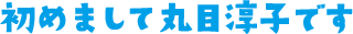 初めまして丸目淳子です